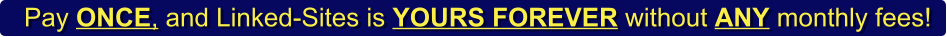 Pay ONCE, and Linked-Sites is YOURS FOREVER without ANY monthly fees!